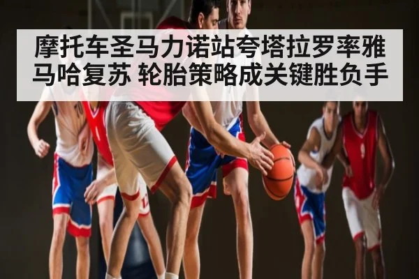 摩托车圣马力诺站夸塔拉罗率雅马哈复苏 轮胎策略成关键胜负手