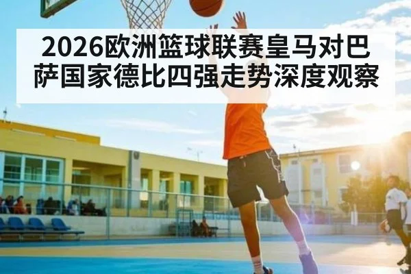 2026欧洲篮球联赛皇马对巴萨国家德比四强走势深度观察