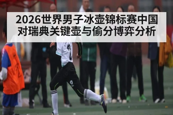 2026世界男子冰壶锦标赛中国对瑞典关键壶与偷分博弈分析