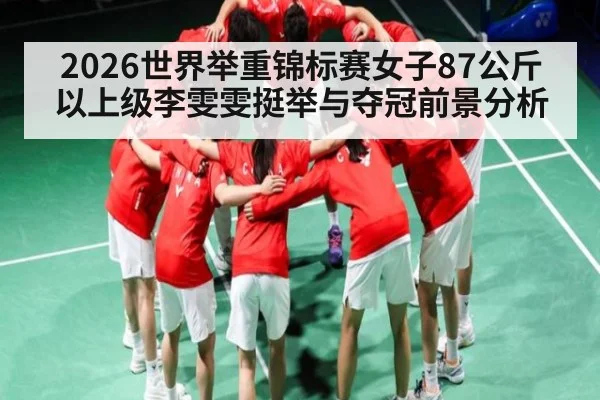 2026世界举重锦标赛女子87公斤以上级李雯雯挺举与夺冠前景分析